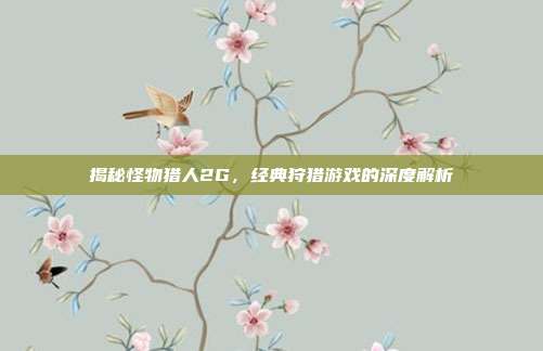 揭秘怪物猎人2G,经典狩猎游戏的深度解析