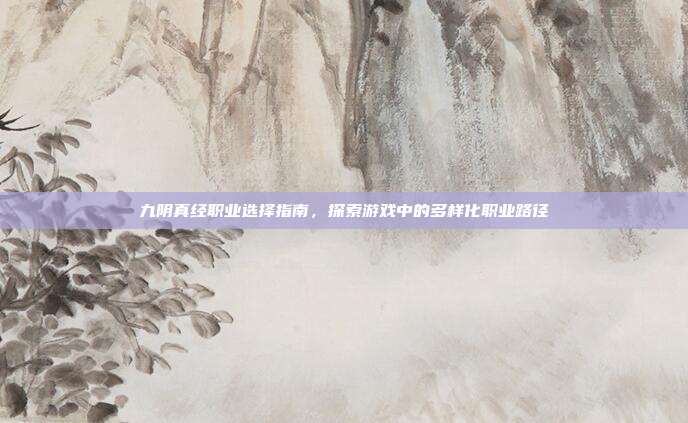 九阴真经职业选择指南,探索游戏中的多样化职业路径