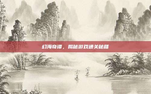 幻海奇谭，揭秘游戏通关秘籍
