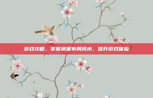 游戏攻略,掌握房屋布局风水,提升游戏体验
