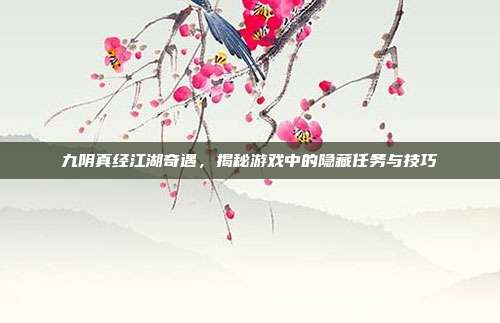 九阴真经江湖奇遇，揭秘游戏中的隐藏任务与技巧