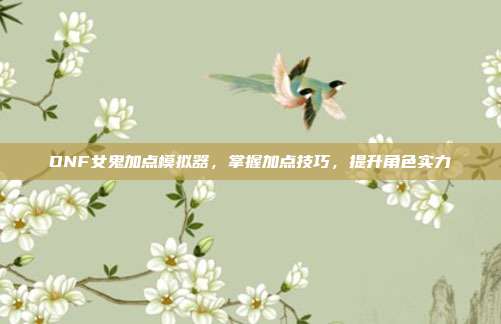 DNF女鬼加点模拟器，掌握加点技巧，提升角色实力