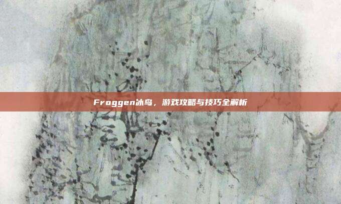 Froggen冰鸟，游戏攻略与技巧全解析
