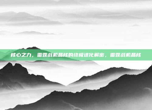 核心之力，雷霆战机晶核的终极进化解密，雷霆战机晶核