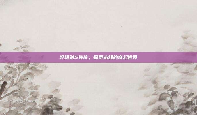 轩辕剑5外传，探索未知的奇幻世界