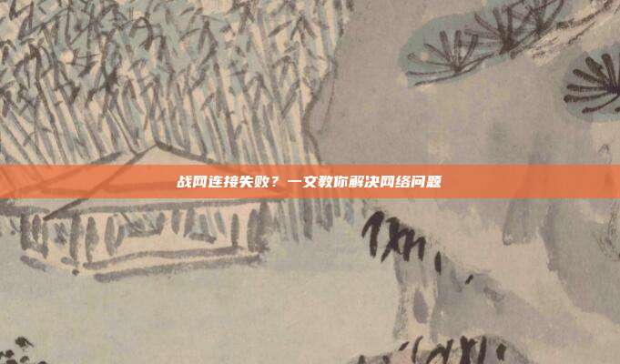 战网连接失败?一文教你解决网络问题