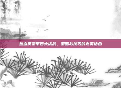 热血英豪军团大挑战,策略与技巧的完美结合