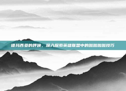 德玛西亚的呼唤,深入探索英雄联盟中的啦啦啦啦技巧