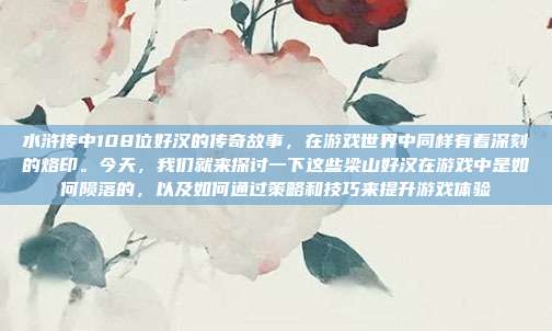 水浒传中108位好汉的传奇故事,在游戏世界中同样有着深刻的烙印。今天,我们就来探讨一下这些梁山好汉在游戏中是如何陨落的,以及如何通过策略和技巧来提升游戏体验