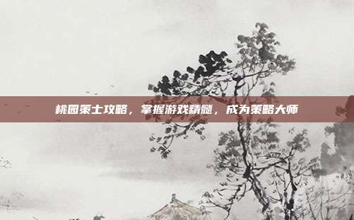 桃园策士攻略,掌握游戏精髓,成为策略大师