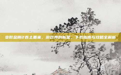 变形金刚2卷土重来,游戏界的新星,下载指南与攻略全解析