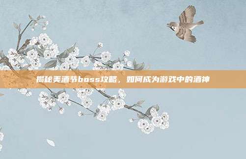 揭秘美酒节boss攻略,如何成为游戏中的酒神