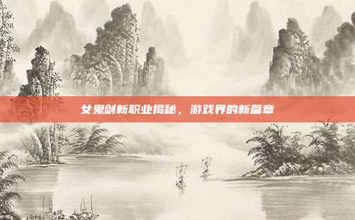 女鬼剑新职业揭秘，游戏界的新篇章