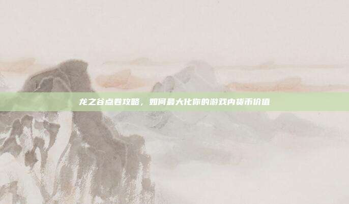 龙之谷点卷攻略，如何最大化你的游戏内货币价值