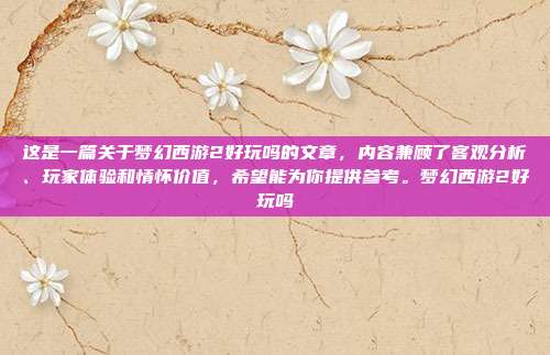 这是一篇关于梦幻西游2好玩吗的文章，内容兼顾了客观分析、玩家体验和情怀价值，希望能为你提供参考。梦幻西游2好玩吗