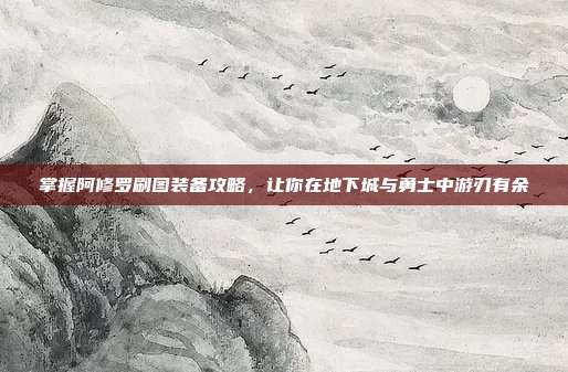 掌握阿修罗刷图装备攻略,让你在地下城与勇士中游刃有余