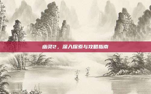 幽灵2,深入探索与攻略指南