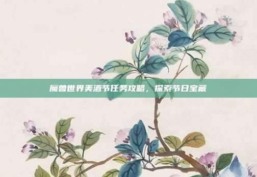 魔兽世界美酒节任务攻略,探索节日宝藏