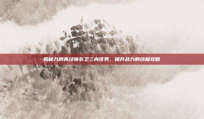 揭秘九阴真经锦衣卫三内任务,提升战力的终极攻略