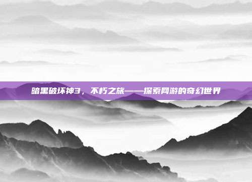 暗黑破坏神3,不朽之旅——探索网游的奇幻世界