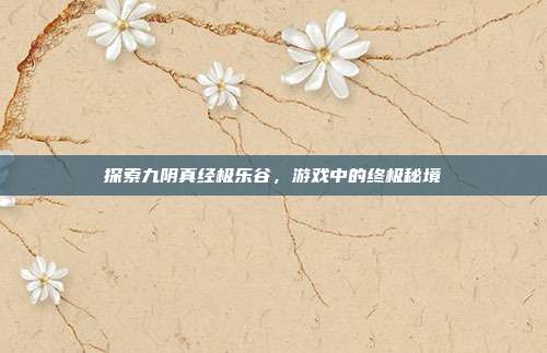 探索九阴真经极乐谷,游戏中的终极秘境