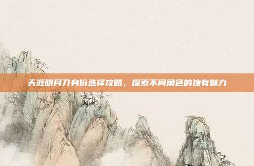 天涯明月刀身份选择攻略,探索不同角色的独有魅力