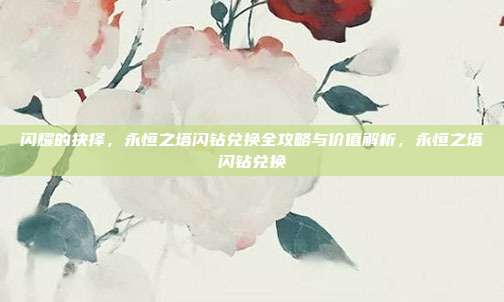 闪耀的抉择，永恒之塔闪钻兑换全攻略与价值解析，永恒之塔闪钻兑换