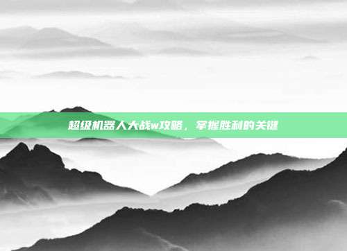 超级机器人大战w攻略,掌握胜利的关键