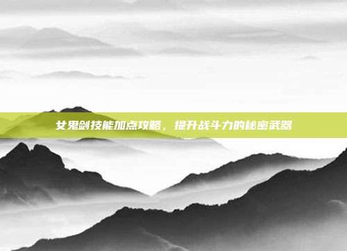 女鬼剑技能加点攻略,提升战斗力的秘密武器