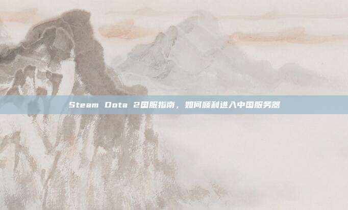 Steam Dota 2国服指南，如何顺利进入中国服务器