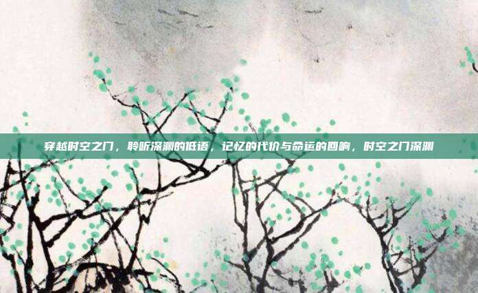 穿越时空之门，聆听深渊的低语，记忆的代价与命运的回响，时空之门深渊