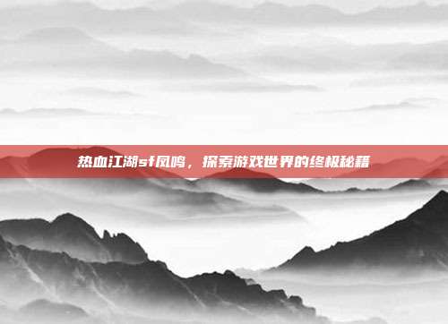 热血江湖sf凤鸣,探索游戏世界的终极秘籍