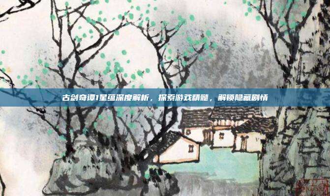 古剑奇谭1星蕴深度解析，探索游戏精髓，解锁隐藏剧情