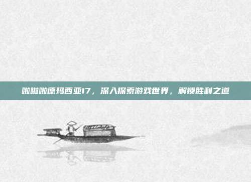 啦啦啦德玛西亚17,深入探索游戏世界,解锁胜利之道
