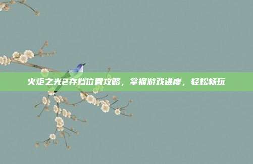 火炬之光2存档位置攻略,掌握游戏进度,轻松畅玩