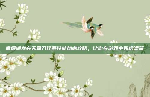 掌握御龙在天霸刀狂暴技能加点攻略,让你在游戏中如虎添翼