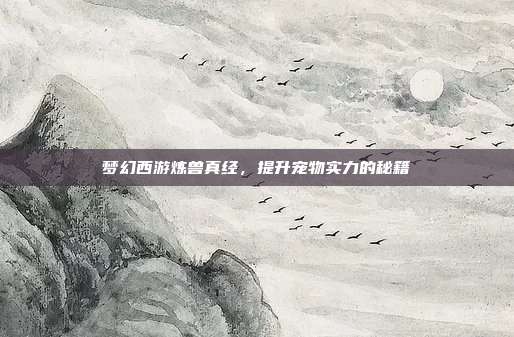 梦幻西游炼兽真经,提升宠物实力的秘籍