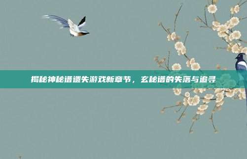 揭秘神秘谱遗失游戏新章节，玄秘谱的失落与追寻