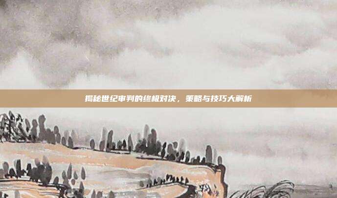 揭秘世纪审判的终极对决,策略与技巧大解析
