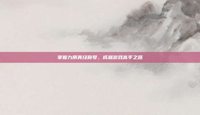 掌握九阴真经称号,成就游戏高手之路
