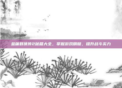 金庸群侠传2秘籍大全,掌握游戏精髓,提升战斗实力
