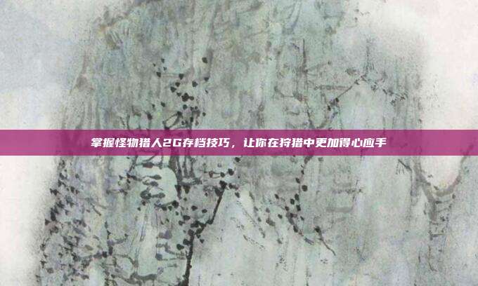 掌握怪物猎人2G存档技巧,让你在狩猎中更加得心应手