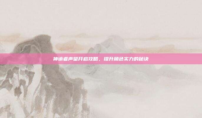 神谕者声望开启攻略，提升角色实力的秘诀
