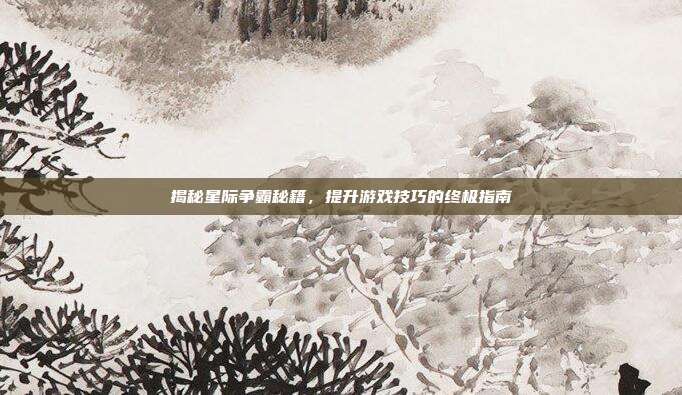 揭秘星际争霸秘籍,提升游戏技巧的终极指南