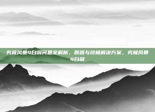 究极风暴4白屏问题全解析，原因与终极解决方案，究极风暴4白屏