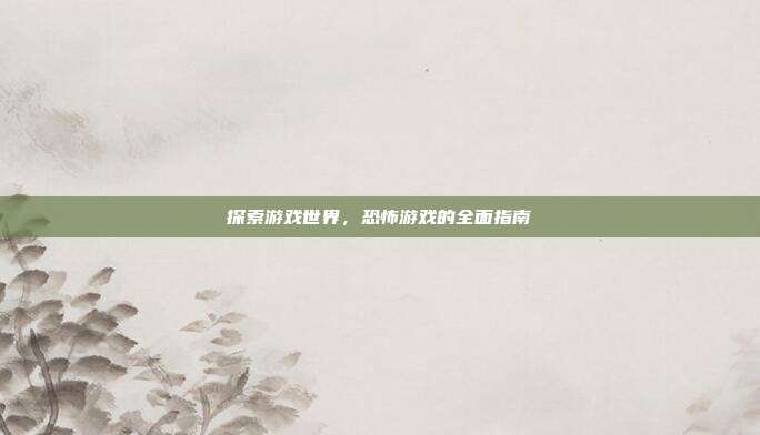 探索游戏世界,恐怖游戏的全面指南