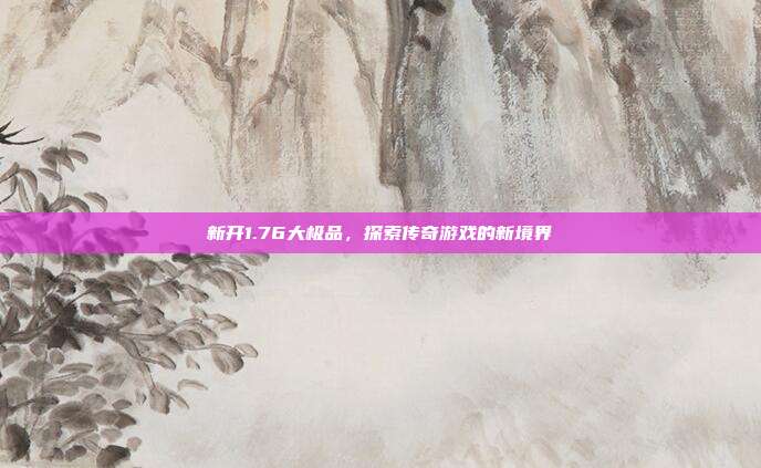 新开1.76大极品，探索传奇游戏的新境界