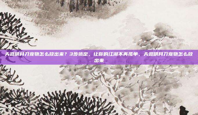 天涯明月刀宠物怎么放出来？3步搞定，让你的江湖不再孤单，天涯明月刀宠物怎么放出来