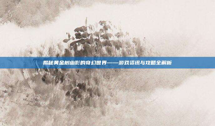 揭秘黄金树幽影的奇幻世界——游戏资讯与攻略全解析