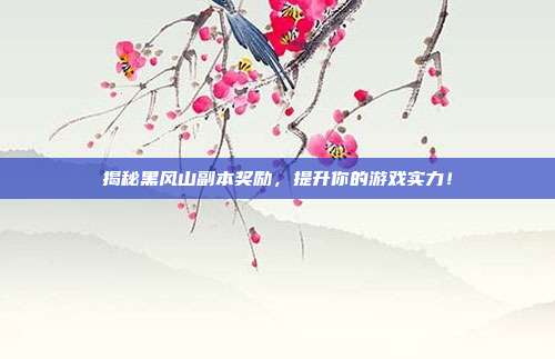 揭秘黑风山副本奖励，提升你的游戏实力！